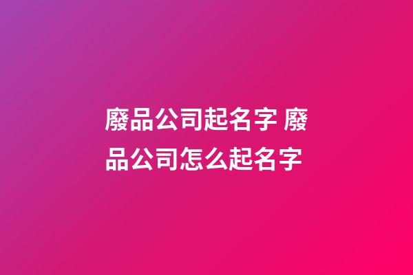 廢品公司起名字 廢品公司怎么起名字-第1張-公司起名-玄機派
